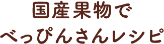 国産果物でべっぴんさんレシピ