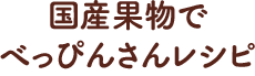 国産果物でべっぴんさんレシピ