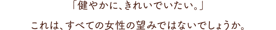 「健やかに、きれいでいたい。」これは、すべての女性の望みではないでしょうか。