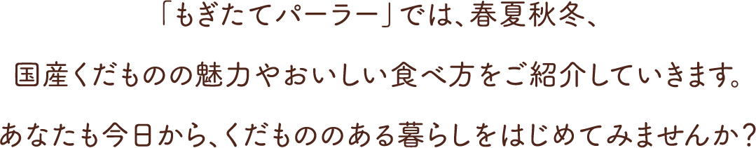 「もぎたてパーラー」では、春夏秋冬、国産くだものの魅力やおいしい食べ方をご紹介していきます。あなたも今日から、くだもののある暮らしをはじめてみませんか？